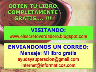 OBTEN TU LIBRO COMPLETAMENTE GRATIS.... !!! VISITANDO: www.elsecreto verdadero .blogspot.com ENVIANDONOS UN CORREO: Mensaj...