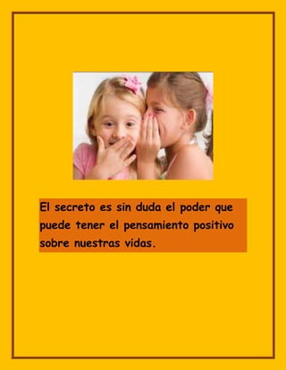 El secreto es sin duda el poder que
puede tener el pensamiento positivo
sobre nuestras vidas.
 