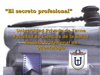 “ El secreto profesional” Universidad Privada de Tacna Facultad de Ciencias de la Salud Escuela Profesional de Odontología 