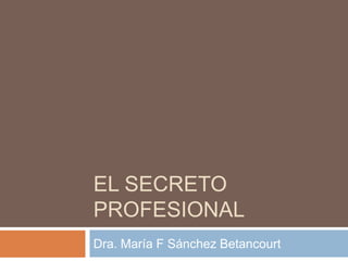 EL SECRETO
PROFESIONAL
Dra. María F Sánchez Betancourt
 