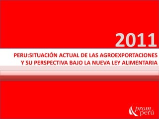 2011 PERU:SITUACIÓN ACTUAL DE LAS AGROEXPORTACIONES  Y SU PERSPECTIVA BAJO LA NUEVA LEY ALIMENTARIA 