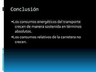 Conclusión
•Los consumos energéticos del transporte
crecen de manera sostenida en términos
absolutos.
•Los consumos relativos de la carretera no
crecen.
 
