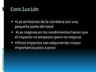 Conclusión
 •Las emisiones de la carretera son una
pequeña parte del total
 •Las mejoras en los rendimientos hacen que
el impacto no empeore (pero no mejora)
 •Otros impactos van adquiriendo mayor
importancia poco a poco
 
