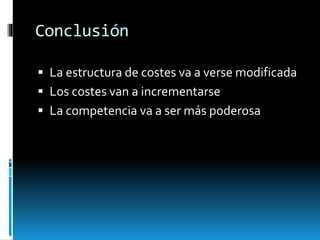 Conclusión
 La estructura de costes va a verse modificada
 Los costes van a incrementarse
 La competencia va a ser más poderosa
 