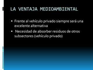 LA VENTAJA MEDIOAMBIENTAL
 Frente al vehículo privado siempre será una
excelente alternativa
 Necesidad de absorber residuos de otros
subsectores (vehículo privado)
 
