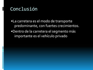 Conclusión
•La carretera es el modo de transporte
predominante, con fuertes crecimientos.
•Dentro de la carretera el segmento más
importante es el vehículo privado
 