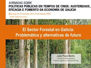 El Sector Forestal en Galicia:
Problemática y alternativas de futuro



                          Juan Picos Martín.
                          DIrector de Monte Industria
                     Profesor Asociado Universidad de Vigo
 