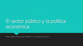 El sector público y la política
económica
Mario Alberto Maldonado Padilla 6°C t/v, Análisis económico
 