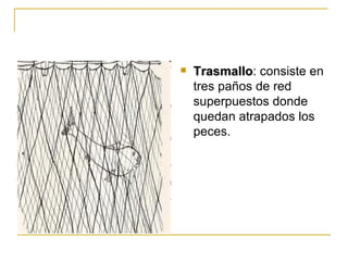   Trasmallo: consiste en
    Trasmallo
    tres paños de red
    superpuestos donde
    quedan atrapados los
    peces.
 