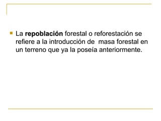   La repoblación forestal o reforestación se
    refiere a la introducción de masa forestal en
    un terreno que ya la poseía anteriormente.
 