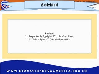 Realizar:
1. Preguntas 8 y 9, página 101, Libro Santillana.
2. Taller Página 103 (menos el punto 13)
 