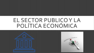 EL SECTOR PUBLICOY LA
POLÍTICA ECONÓMICA
 