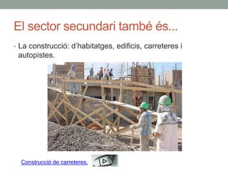 El sector secundari també és...
• La construcció: d’habitatges, edificis, carreteres i
autopistes.
Construcció de carreteres.
 