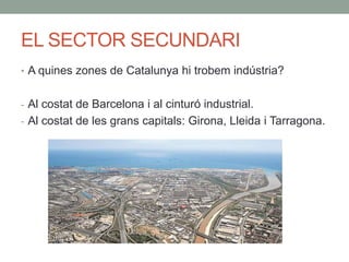EL SECTOR SECUNDARI
• A quines zones de Catalunya hi trobem indústria?
- Al costat de Barcelona i al cinturó industrial.
-...