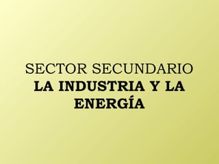 SECTOR SECUNDARIO
 LA INDUSTRIA Y LA
      ENERGÍA
 