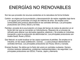 ENERGÍAS RENOVABLES Son energías que proceden de recursos naturales ilimitados, también se les conoce como alternativas. Son poco contaminantes pero necesitan de elevadas inversiones en infraestructuras. 