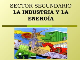 SECTOR SECUNDARIO LA INDUSTRIA Y LA ENERGÍA 