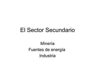 El Sector Secundario

         Minería
   Fuentes de energía
        Industria
 