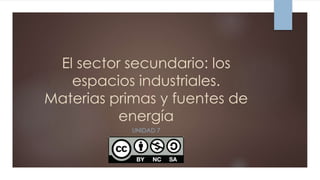 El sector secundario: los
espacios industriales.
Materias primas y fuentes de
energía
UNIDAD 7
 