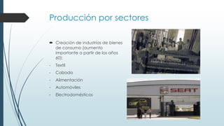 Producción por sectores
 Creación de industrias de bienes
de consumo (aumento
importante a partir de los años
60):
- Textil
- Calzado
- Alimentación
- Automóviles
- Electrodomésticos
 
