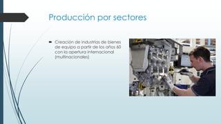 Producción por sectores
 Creación de industrias de bienes
de equipo a partir de los años 60
con la apertura internacional
(multinacionales)
 