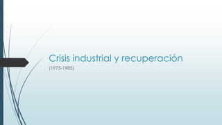 Crisis industrial y recuperación
(1975-1985)
 