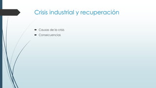 Crisis industrial y recuperación
 Causas de la crisis
 Consecuencias
 