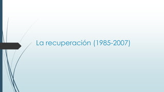 La recuperación (1985-2007)
 