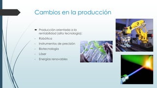 Cambios en la producción
 Producción orientada a la
rentabilidad (alta tecnología):
- Robótica
- Instrumentos de precisión
- Biotecnología
- Láser
- Energías renovables
 
