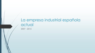 La empresa industrial española
actual
2007 - 2015
 