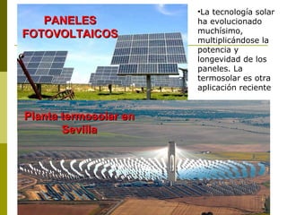 PANELESPANELES
FOTOVOLTAICOSFOTOVOLTAICOS
Planta termosolar enPlanta termosolar en
SevillaSevilla
•La tecnología solar
ha evolucionado
muchísimo,
multiplicándose la
potencia y
longevidad de los
paneles. La
termosolar es otra
aplicación reciente
 