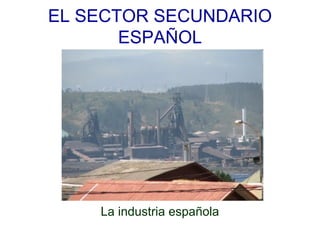 EL SECTOR SECUNDARIO
       ESPAÑOL




    La industria española
 