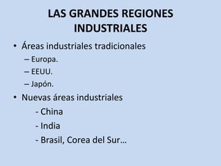 LAS GRANDES REGIONES
INDUSTRIALES
• Áreas industriales tradicionales
– Europa.
– EEUU.
– Japón.
• Nuevas áreas industriales
- China
- India
- Brasil, Corea del Sur…
 