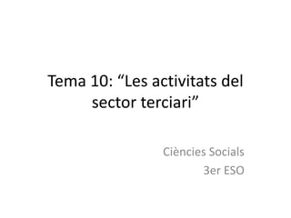 Tema 10: “Les activitats del
     sector terciari”

                Ciències Socials
                       3er ESO
 