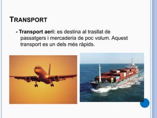 TRANSPORT
- Transport aeri: es destina al trasllat de
passatgers i mercaderia de poc volum. Aquest
transport es un dels més ràpids.
 