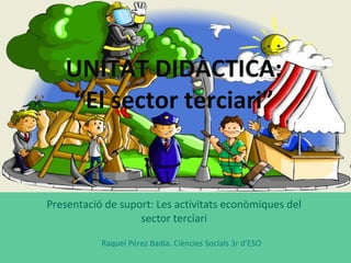 Presentació de suport: Les activitats econòmiques del
sector terciari
UNITAT DIDÀCTICA:
“El sector terciari”
Raquel Pérez Badia. Ciències Socials 3r d’ESO
 
