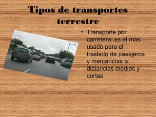 Tipos de transportes
terrestre
• Transporte por
carretera: es el más
usado para el
traslado de pasajeros
y mercancías a
distancias medias y
cortas
 
