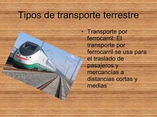 Tipos de transporte terrestre
• Transporte por
ferrocarril: El
transporte por
ferrocarril se usa para
el traslado de
pasajeros y
mercancías a
distancias cortas y
medias
 