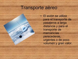 Transporte aèreo
• El avión se utiliza
para el transporte de
pasajeros a larga
distancia y para el
transporte de
mercancías
perecederas,
urgentes o de poco
volumen y gran valor.
 