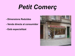 Petit Comerç
- Dimensions Reduïdes
- Venda directa al consumidor
- Està especialitzat
 