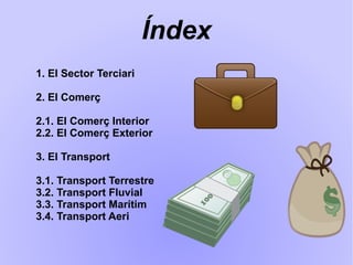 Índex
1. El Sector Terciari
2. El Comerç
2.1. El Comerç Interior
2.2. El Comerç Exterior
3. El Transport
3.1. Transport Terrestre
3.2. Transport Fluvial
3.3. Transport Marítim
3.4. Transport Aeri
 