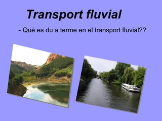 Transport fluvial
- Què es du a terme en el transport fluvial??
 