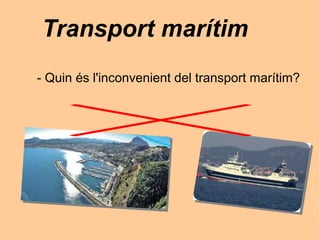 Transport marítim
- Quin és l'inconvenient del transport marítim?
 