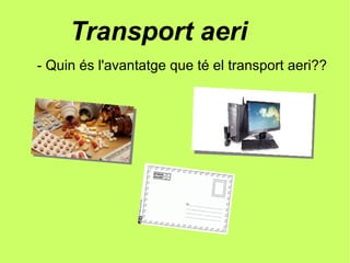 Transport aeri
- Quin és l'avantatge que té el transport aeri??
 