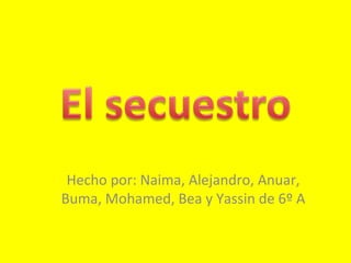 Hecho por: Naima, Alejandro, Anuar,
Buma, Mohamed, Bea y Yassin de 6º A
 