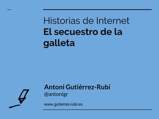 Antoni Gutiérrez-Rubí
@antonigr
www.gutierrez-rubi.es
Historias de Internet
El secuestro de la
galleta
 