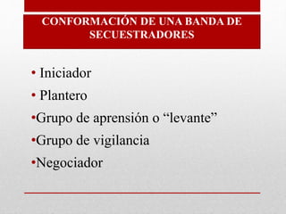 CONFORMACIÓN DE UNA BANDA DE
SECUESTRADORES
•Negociador
• Iniciador
• Plantero
•Grupo de aprensión o “levante”
•Grupo de vigilancia
 