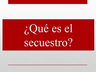 ¿Qué es el
secuestro?
 