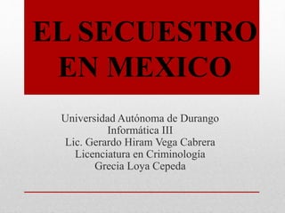 EL SECUESTRO
EN MEXICO
Universidad Autónoma de Durango
Informática III
Lic. Gerardo Hiram Vega Cabrera
Licenciatura en Criminología
Grecia Loya Cepeda
 
