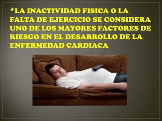 *LA INACTIVIDAD FISICA O LA
FALTA DE EJERCICIO SE CONSIDERA
UNO DE LOS MAYORES FACTORES DE
RIESGO EN EL DESARROLLO DE LA
ENFERMEDAD CARDIACA
 